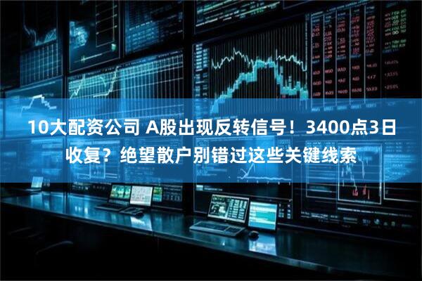 10大配资公司 A股出现反转信号！3400点3日收复？绝望散户别错过这些关键线索