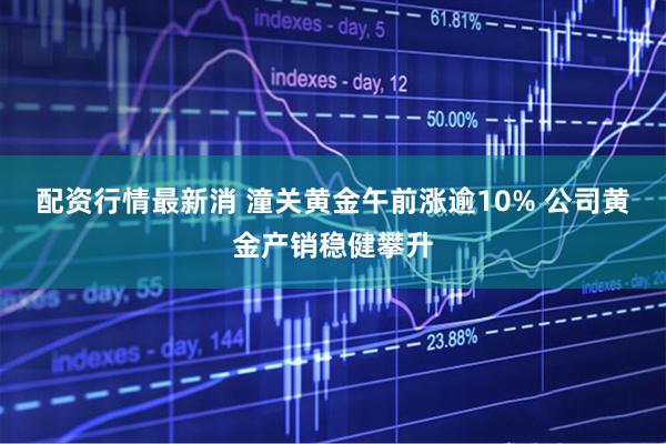 配资行情最新消 潼关黄金午前涨逾10% 公司黄金产销稳健攀升