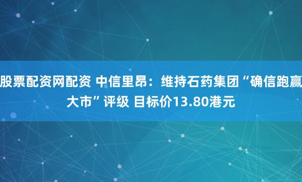 股票配资网配资 中信里昂：维持石药集团“确信跑赢大市”评级 目标价13.80港元