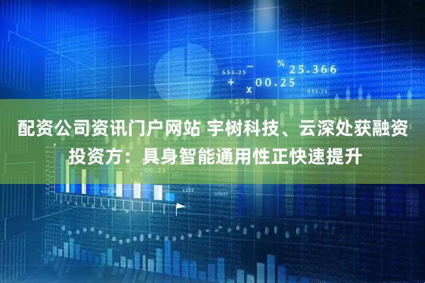 配资公司资讯门户网站 宇树科技、云深处获融资 投资方：具身智能通用性正快速提升