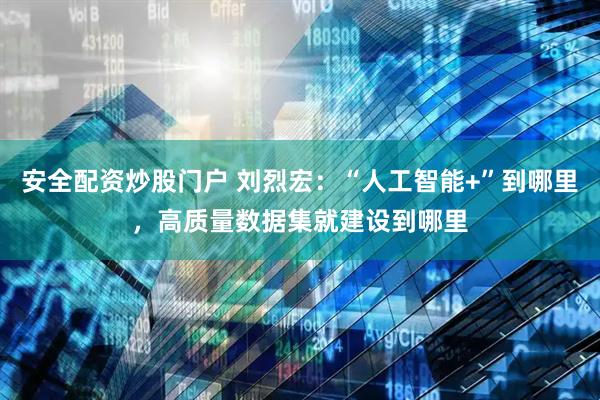 安全配资炒股门户 刘烈宏：“人工智能+”到哪里，高质量数据集就建设到哪里