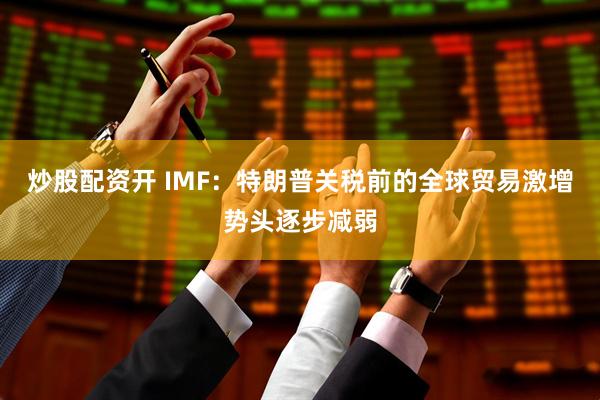 炒股配资开 IMF：特朗普关税前的全球贸易激增势头逐步减弱