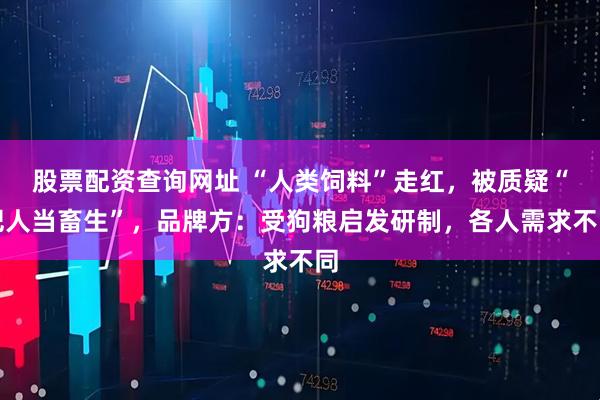 股票配资查询网址 “人类饲料”走红，被质疑“把人当畜生”，品牌方：受狗粮启发研制，各人需求不同