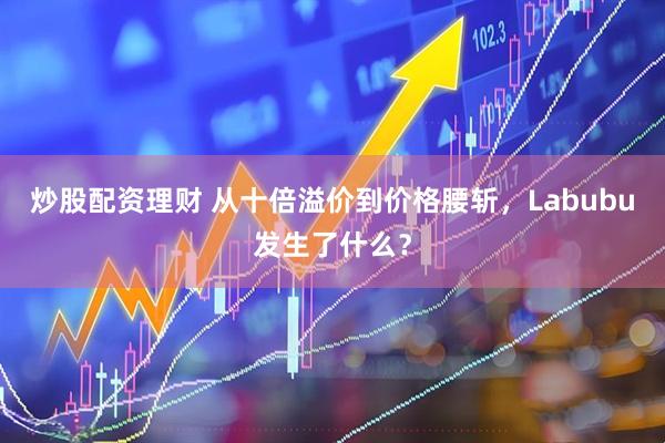 炒股配资理财 从十倍溢价到价格腰斩，Labubu发生了什么？