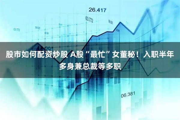 股市如何配资炒股 A股“最忙”女董秘！入职半年多身兼总裁等多职