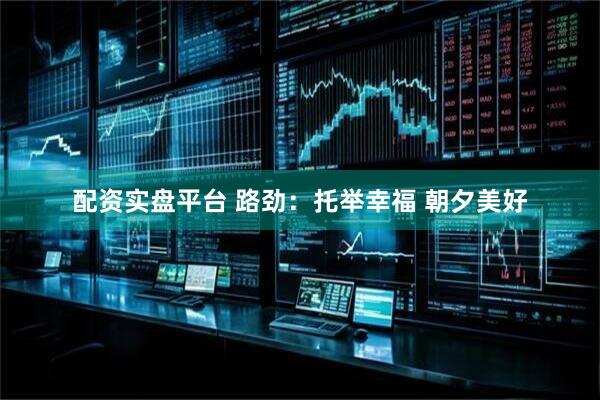 配资实盘平台 路劲：托举幸福 朝夕美好