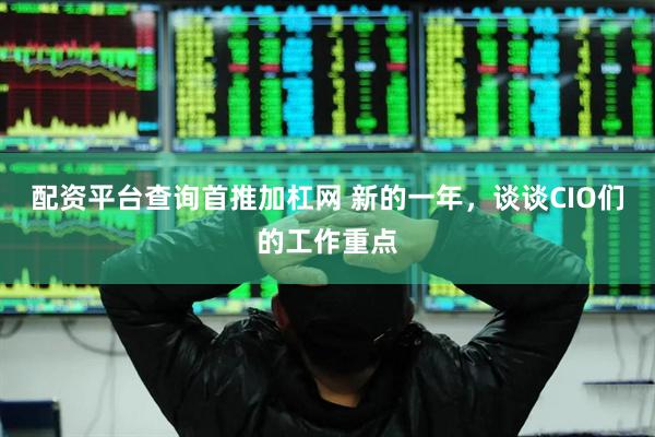 配资平台查询首推加杠网 新的一年，谈谈CIO们的工作重点