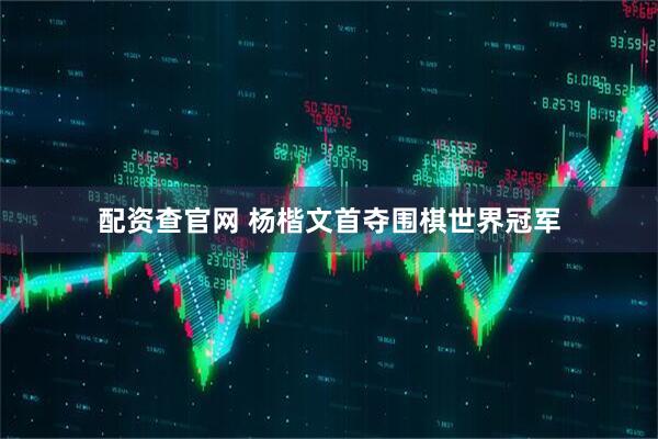 配资查官网 杨楷文首夺围棋世界冠军