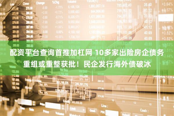 配资平台查询首推加杠网 10多家出险房企债务重组或重整获批！民企发行海外债破冰