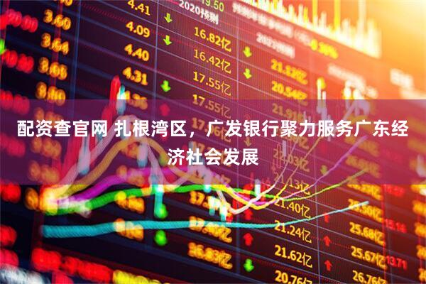 配资查官网 扎根湾区，广发银行聚力服务广东经济社会发展