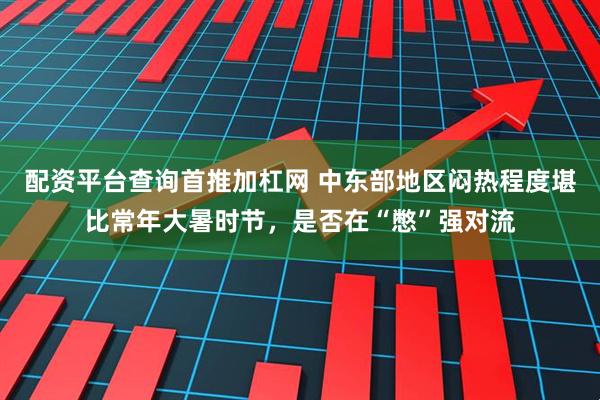 配资平台查询首推加杠网 中东部地区闷热程度堪比常年大暑时节，是否在“憋”强对流