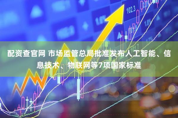 配资查官网 市场监管总局批准发布人工智能、信息技术、物联网等7项国家标准