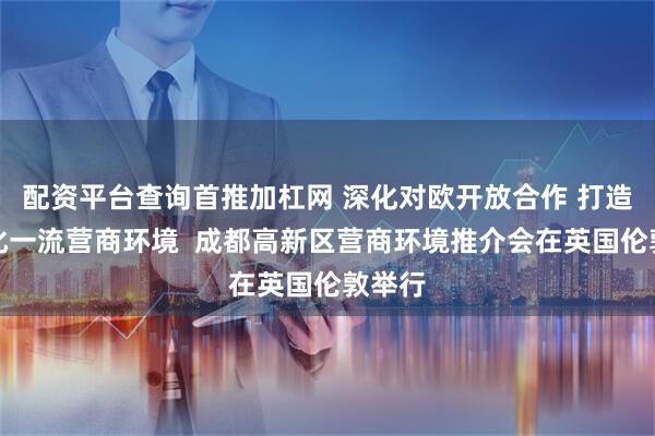 配资平台查询首推加杠网 深化对欧开放合作 打造国际化一流营商环境  成都高新区营商环境推介会在英国伦敦举行