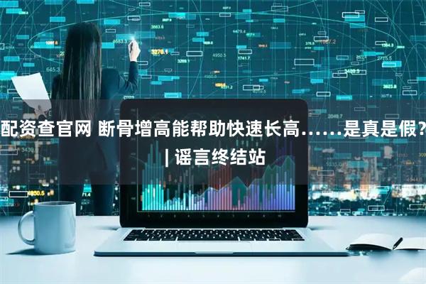 配资查官网 断骨增高能帮助快速长高……是真是假？ | 谣言终结站