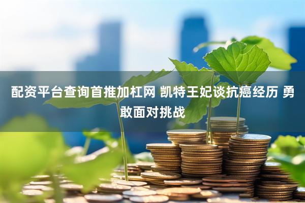 配资平台查询首推加杠网 凯特王妃谈抗癌经历 勇敢面对挑战