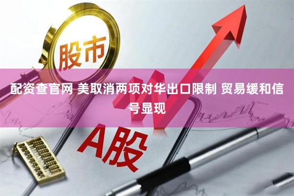 配资查官网 美取消两项对华出口限制 贸易缓和信号显现