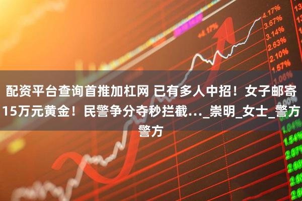 配资平台查询首推加杠网 已有多人中招！女子邮寄15万元黄金！民警争分夺秒拦截…_崇明_女士_警方