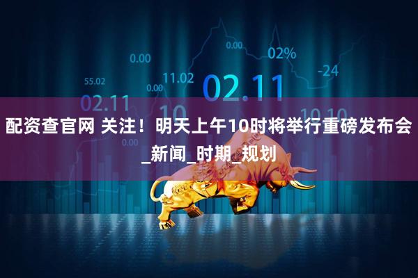配资查官网 关注！明天上午10时将举行重磅发布会_新闻_时期_规划