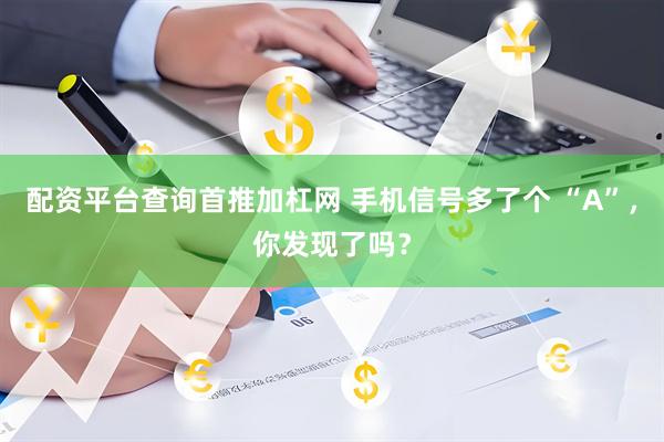 配资平台查询首推加杠网 手机信号多了个 “A”，你发现了吗？
