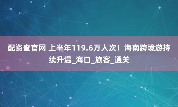 配资查官网 上半年119.6万人次！海南跨境游持续升温_海口_旅客_通关