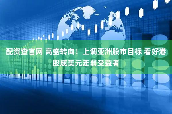配资查官网 高盛转向！上调亚洲股市目标 看好港股成美元走弱受益者
