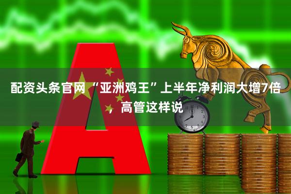 配资头条官网 “亚洲鸡王”上半年净利润大增7倍，高管这样说
