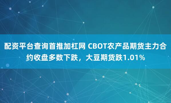配资平台查询首推加杠网 CBOT农产品期货主力合约收盘多数下跌，大豆期货跌1.01%