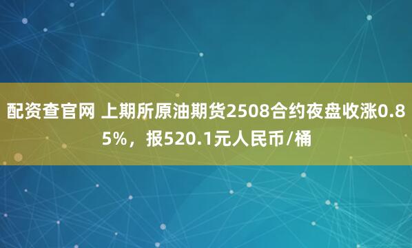 配资查官网 上期所原油期货2508合约夜盘收涨0.85%，报520.1元人民币/桶
