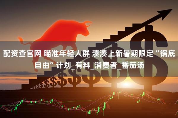 配资查官网 瞄准年轻人群 湊湊上新暑期限定“锅底自由”计划_有料_消费者_番茄汤