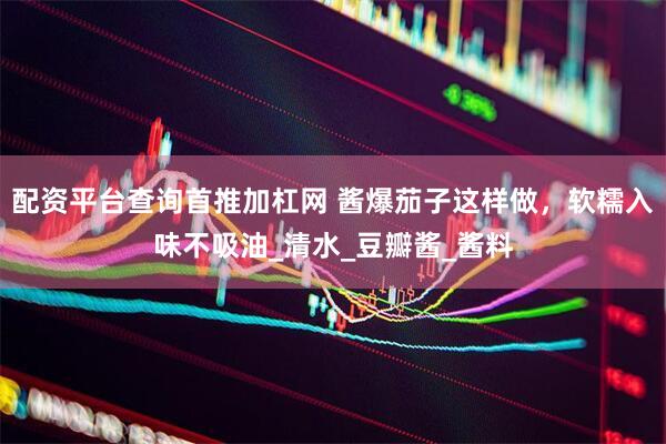 配资平台查询首推加杠网 酱爆茄子这样做，软糯入味不吸油_清水_豆瓣酱_酱料