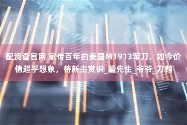 配资查官网 家传百年的美国M1913军刀，如今价值超乎想象，待新主赏识_董先生_爷爷_刀鞘