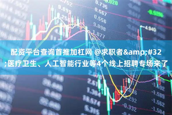 配资平台查询首推加杠网 @求职者&#32;医疗卫生、人工智能行业等4个线上招聘专场来了