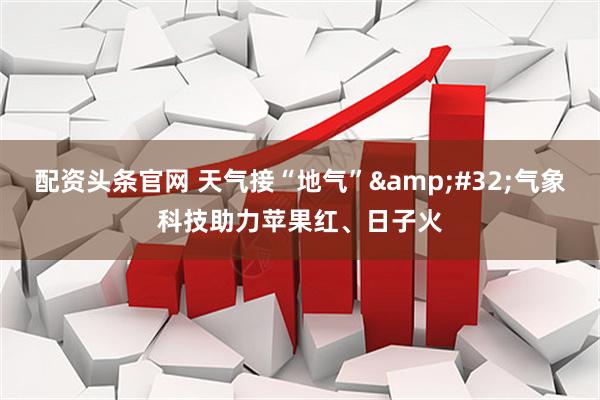 配资头条官网 天气接“地气”&#32;气象科技助力苹果红、日子火