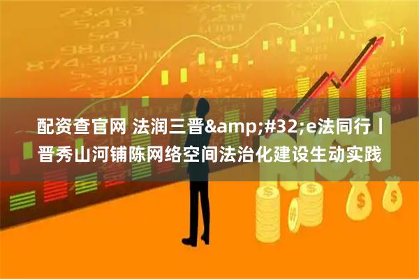 配资查官网 法润三晋&#32;e法同行丨晋秀山河铺陈网络空间法治化建设生动实践