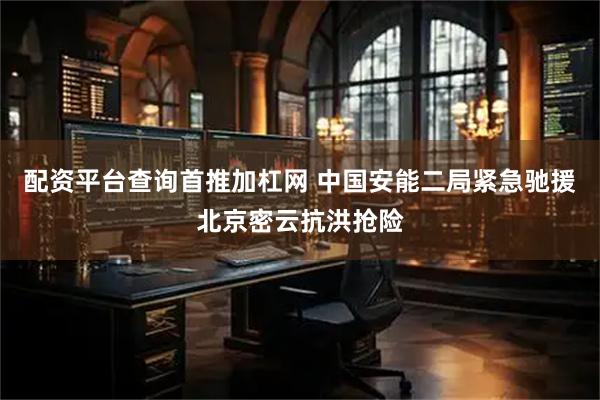 配资平台查询首推加杠网 中国安能二局紧急驰援北京密云抗洪抢险