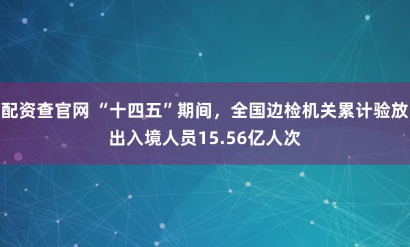 配资查官网 “十四五”期间，全国边检机关累计验放出入境人员15.56亿人次
