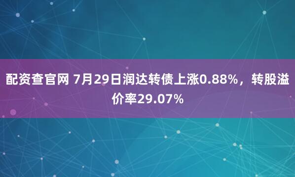 配资查官网 7月29日润达转债上涨0.88%，转股溢价率29.07%