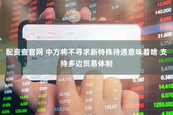 配资查官网 中方将不寻求新特殊待遇意味着啥 支持多边贸易体制