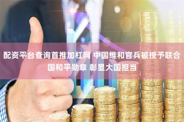 配资平台查询首推加杠网 中国维和官兵被授予联合国和平勋章 彰显大国担当