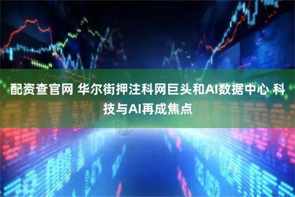 配资查官网 华尔街押注科网巨头和AI数据中心 科技与AI再成焦点