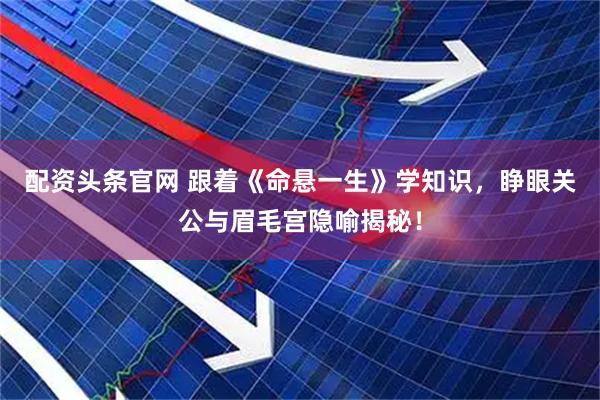 配资头条官网 跟着《命悬一生》学知识,睁眼关公与眉毛宫隐喻揭秘!