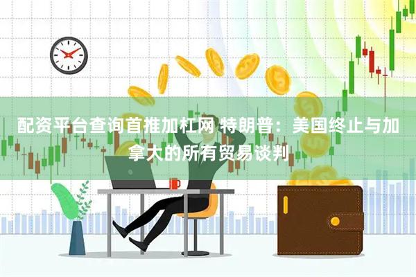 配资平台查询首推加杠网 特朗普:美国终止与加拿大的所有贸易谈判