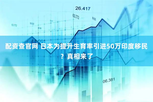 配资查官网 日本为提升生育率引进50万印度移民?真相来了
