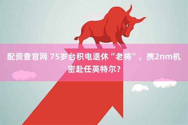 配资查官网 75岁台积电退休“老将”，携2nm机密赴任英特尔？