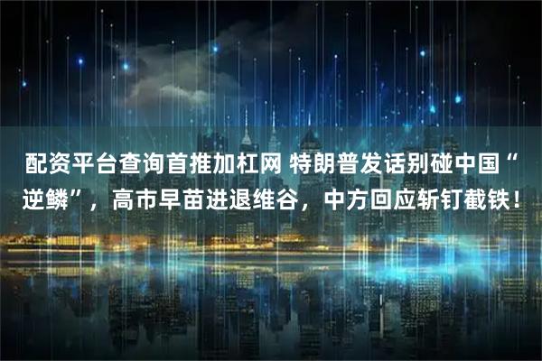 配资平台查询首推加杠网 特朗普发话别碰中国“逆鳞”,高市早苗进退维谷,中方回应斩钉截铁!