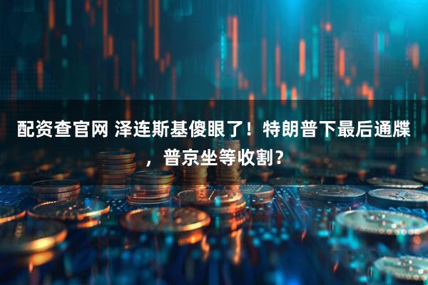 配资查官网 泽连斯基傻眼了!特朗普下最后通牒,普京坐等收割?