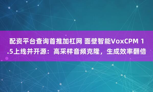 配资平台查询首推加杠网 面壁智能VoxCPM 1.5上线并开源:高采样音频克隆,生成效率翻倍
