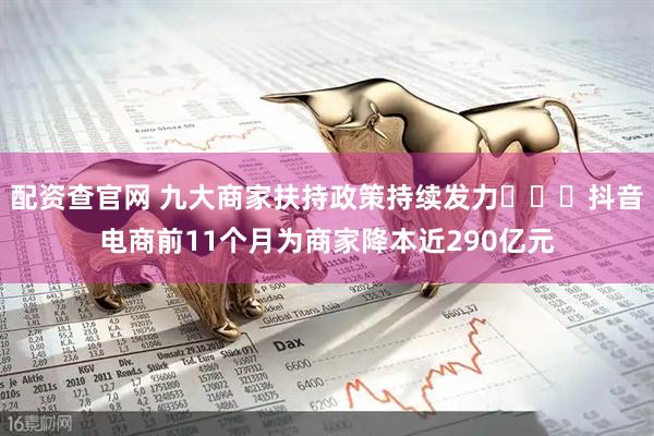 配资查官网 九大商家扶持政策持续发力 抖音电商前11个月为商家降本近290亿元