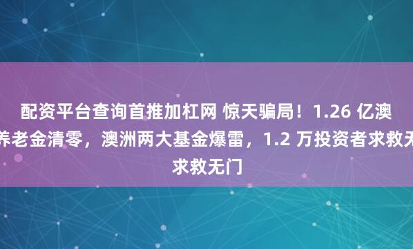配资平台查询首推加杠网 惊天骗局！1.26 亿澳元养老金清零，澳洲两大基金爆雷，1.2 万投资者求救无门
