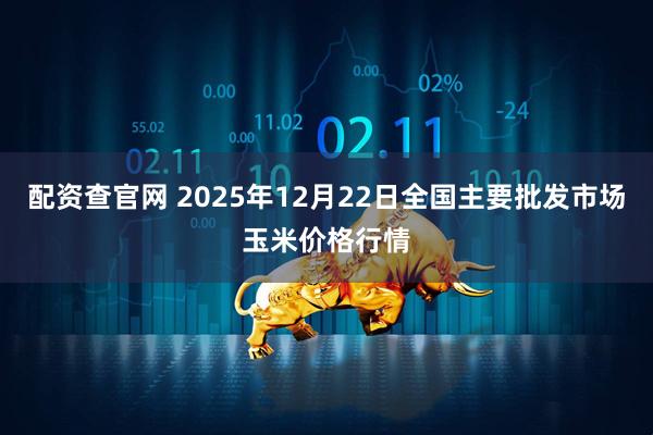 配资查官网 2025年12月22日全国主要批发市场玉米价格行情